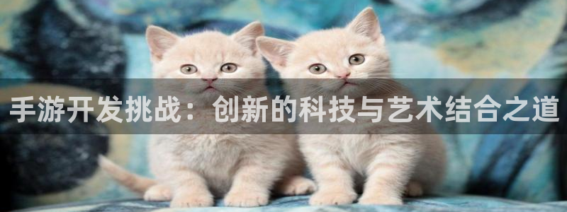 V8娱乐登录：手游开发挑战：创新的科技与艺术结合之道