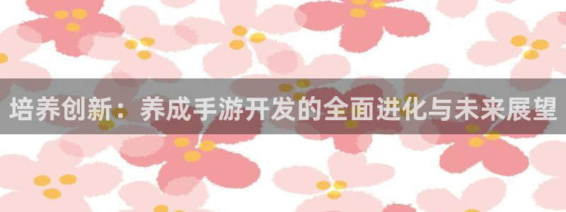 V8娱乐平台：培养创新：养成手游开发的全面进化与未来展望
