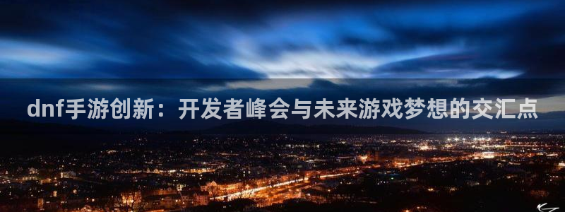 V8娱乐注册：dnf手游创新：开发者峰会与未来游戏梦想的交汇