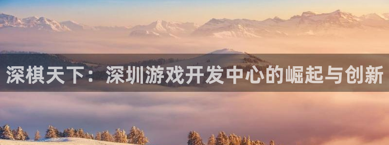 V8娱乐登录：深棋天下：深圳游戏开发中心的崛起与创新