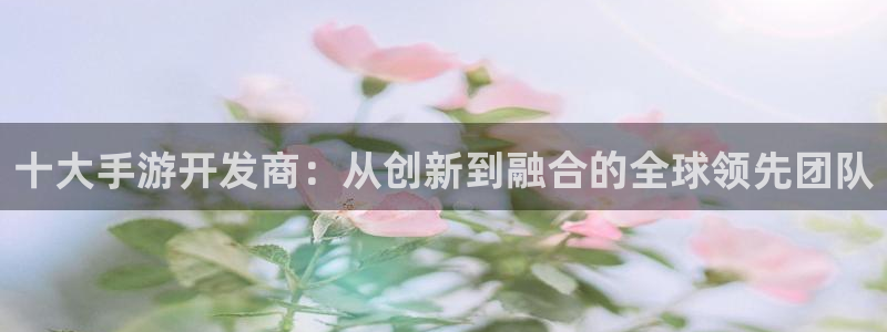 V8娱乐平台：十大手游开发商：从创新到融合的全球领先团队