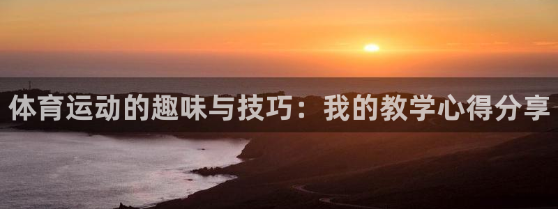 三亿体育网页版：体育运动的趣味与技巧：我的教学心得分享