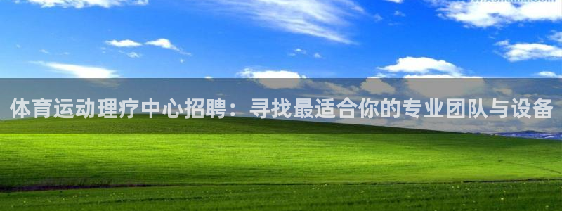 三亿体育登录：体育运动理疗中心招聘：寻找最适合你的专业团队与设备