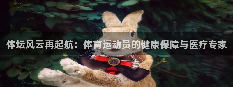 三亿体育网：体坛风云再起航：体育运动员的健康保障与医疗专家
