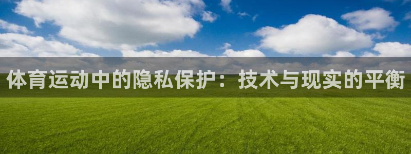 三亿体育网页版：体育运动中的隐私保护：技术与现实的平衡
