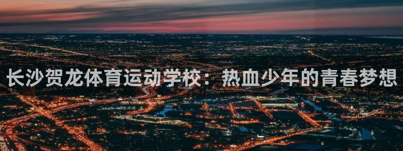 三亿体育网页版：长沙贺龙体育运动学校：热血少年的青春梦想